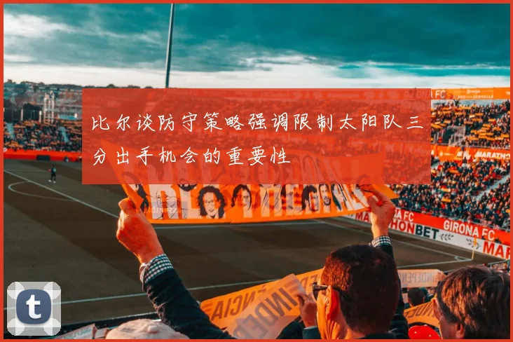 比尔谈防守策略强调限制太阳队三分出手机会的重要性
