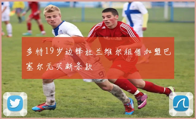 多特19岁边锋杜兰维尔租借加盟巴塞尔无买断条款