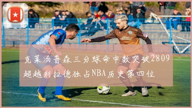 克莱汤普森三分球命中数突破2809超越利拉德独占NBA历史第四位