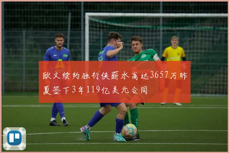欧文续约独行侠薪水高达3657万昨夏签下3年119亿美元合同