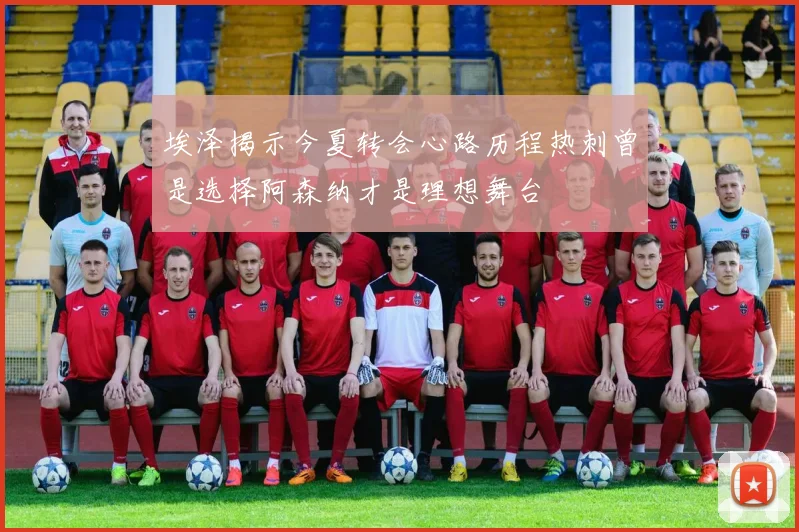 埃泽揭示今夏转会心路历程热刺曾是选择阿森纳才是理想舞台