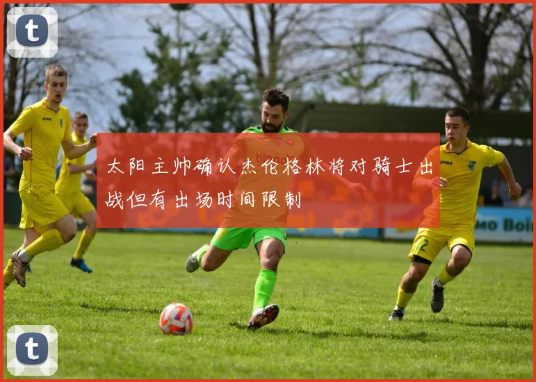 太阳主帅确认杰伦格林将对骑士出战但有出场时间限制