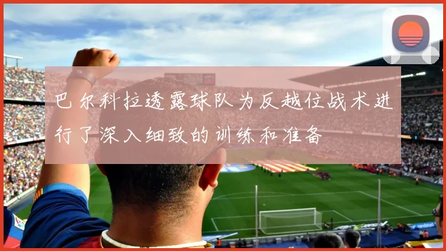 巴尔科拉透露球队为反越位战术进行了深入细致的训练和准备