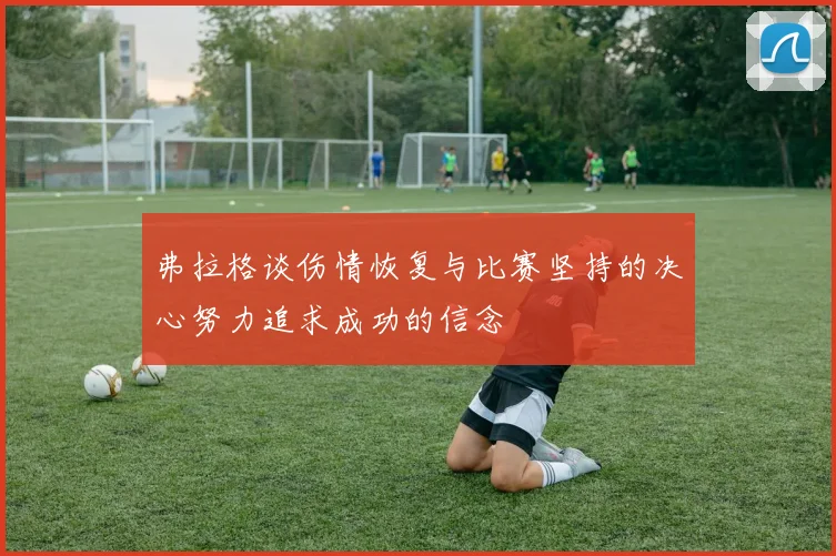 弗拉格谈伤情恢复与比赛坚持的决心努力追求成功的信念