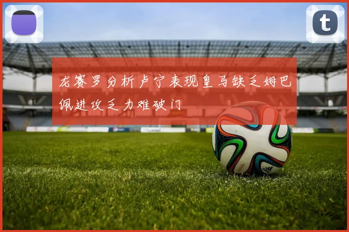 龙赛罗分析卢宁表现皇马缺乏姆巴佩进攻乏力难破门