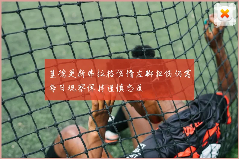 基德更新弗拉格伤情左脚扭伤仍需每日观察保持谨慎态度
