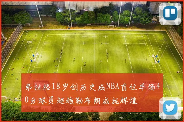 弗拉格18岁创历史成NBA首位单场40分球员超越勒布朗成就辉煌