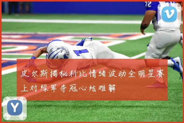 皮尔斯揭秘科比情绪波动全明星赛上对绿军夺冠心结难解