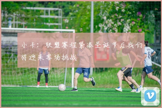 小卡：联盟赛程紧凑圣诞节后我们将迎来客场挑战