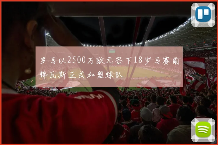 罗马以2500万欧元签下18岁马赛前锋瓦斯正式加盟球队