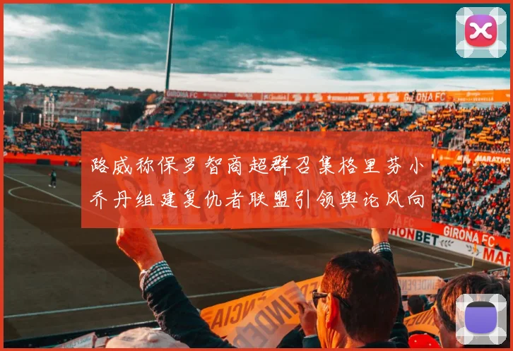 路威称保罗智商超群召集格里芬小乔丹组建复仇者联盟引领舆论风向
