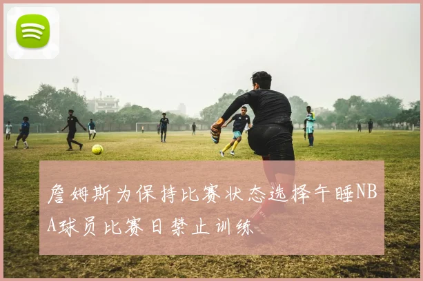 詹姆斯为保持比赛状态选择午睡NBA球员比赛日禁止训练