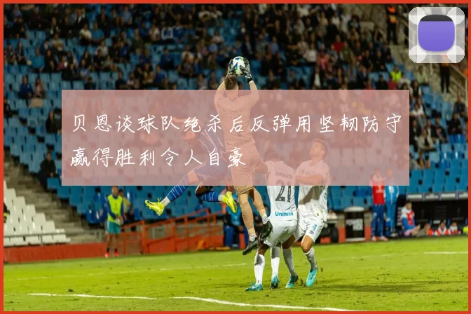 贝恩谈球队绝杀后反弹用坚韧防守赢得胜利令人自豪