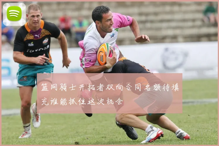篮网骑士开拓者双向合同名额待填充谁能抓住这次机会