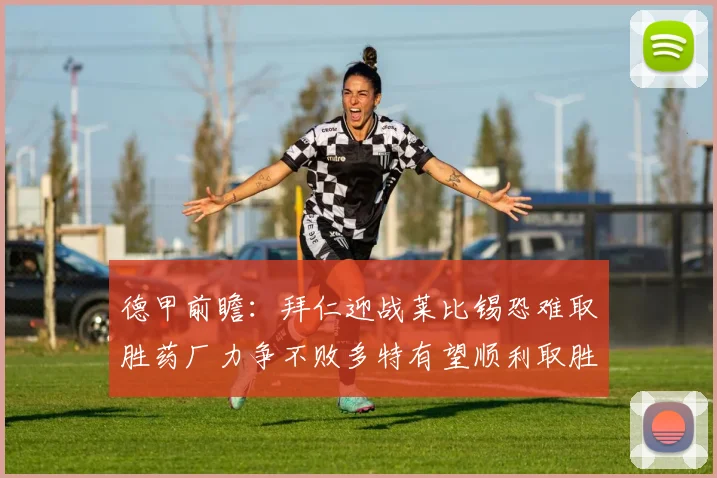 德甲前瞻：拜仁迎战莱比锡恐难取胜药厂力争不败多特有望顺利取胜