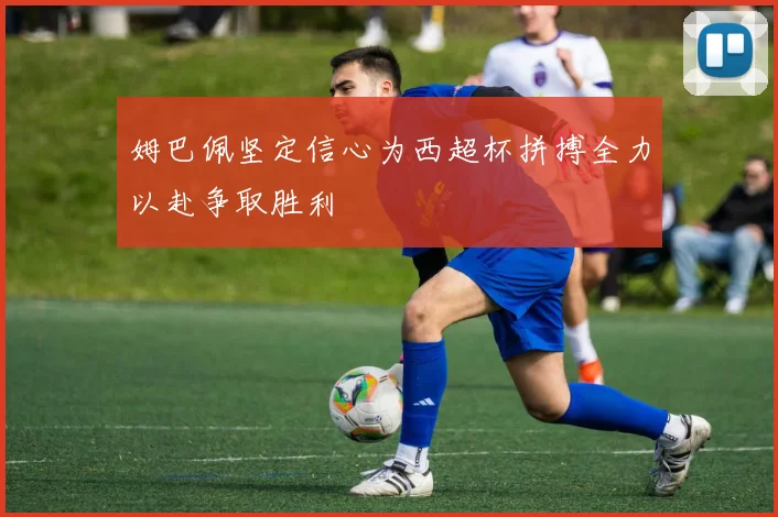 姆巴佩坚定信心为西超杯拼搏全力以赴争取胜利