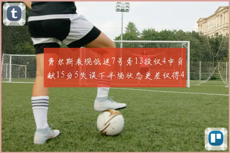 费尔斯表现低迷7号秀13投仅4中贡献15分5失误下半场状态更差仅得4分