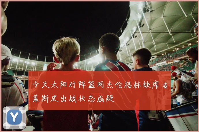 今天太阳对阵篮网杰伦格林缺席吉莱斯皮出战状态成疑