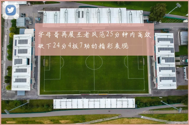 字母哥再展王者风范25分钟内高效砍下24分4板7助的精彩表现