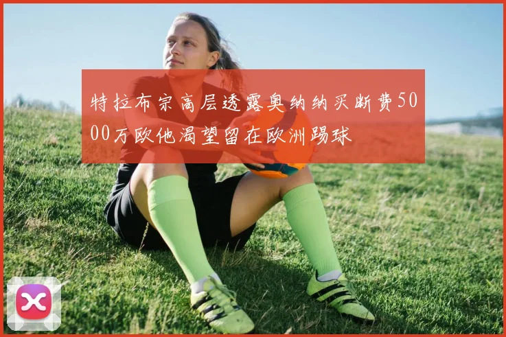 特拉布宗高层透露奥纳纳买断费5000万欧他渴望留在欧洲踢球
