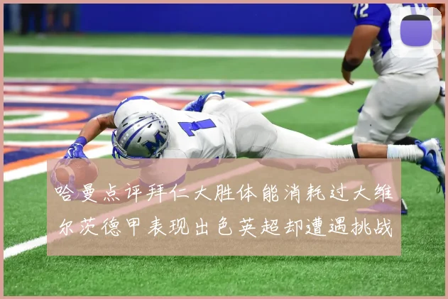 哈曼点评拜仁大胜体能消耗过大维尔茨德甲表现出色英超却遭遇挑战