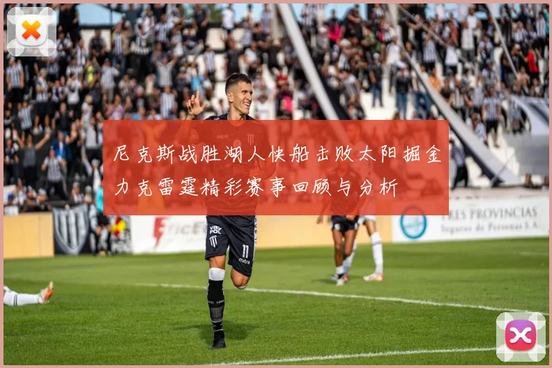 尼克斯战胜湖人快船击败太阳掘金力克雷霆精彩赛事回顾与分析