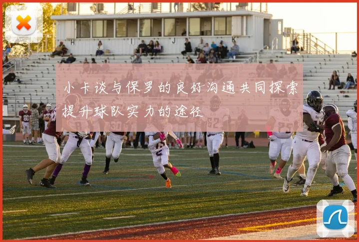 小卡谈与保罗的良好沟通共同探索提升球队实力的途径