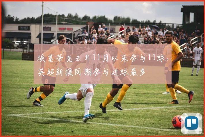 埃基蒂克去年11月以来参与11球，英超新援同期参与进球最多