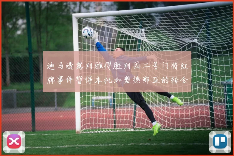 迪马透露利雅得胜利因二号门将红牌事件暂停本托加盟热那亚的转会事宜