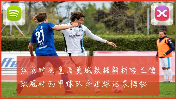 焦点对决皇马曼城数据解析哈兰德欧冠对西甲球队全进球记录揭秘