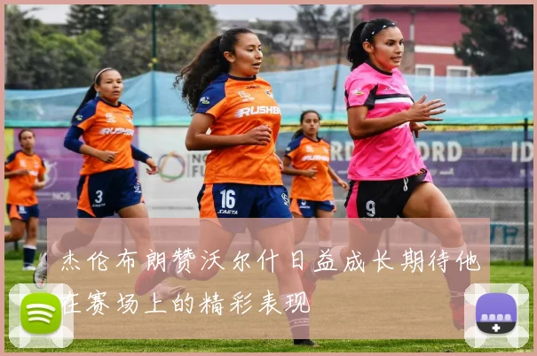 杰伦布朗赞沃尔什日益成长期待他在赛场上的精彩表现