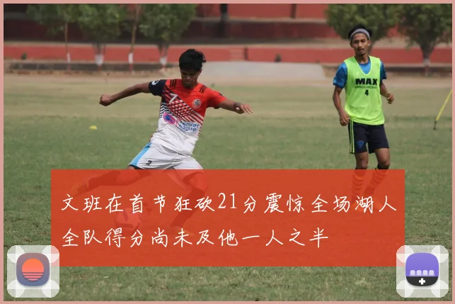 文班在首节狂砍21分震惊全场湖人全队得分尚未及他一人之半