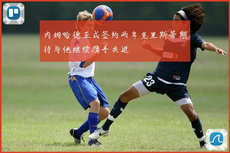 内姆哈德正式签约两年克里斯蒂期待与他继续携手共进