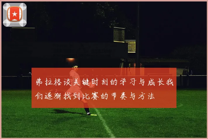 弗拉格谈关键时刻的学习与成长我们逐渐找到比赛的节奏与方法