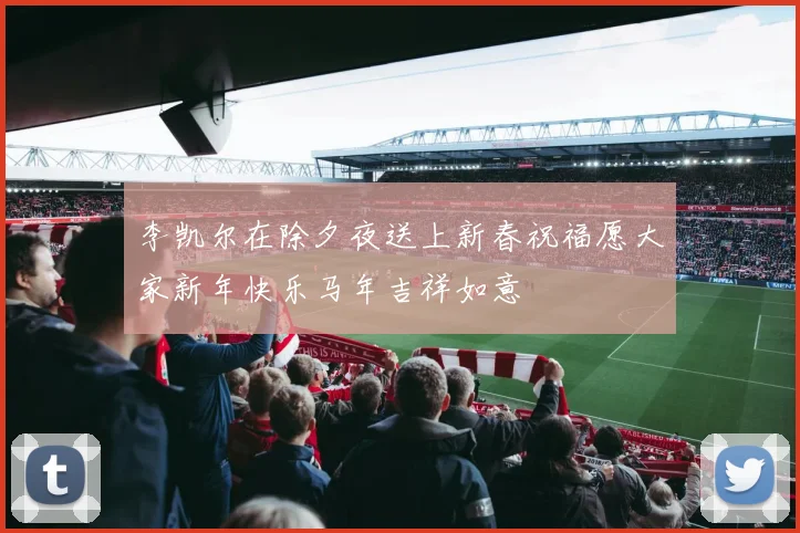 李凯尔在除夕夜送上新春祝福愿大家新年快乐马年吉祥如意