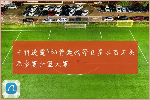 卡特透露NBA曾邀我等巨星以百万美元参赛扣篮大赛