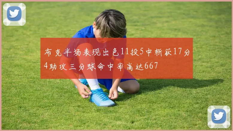 布克半场表现出色11投5中斩获17分4助攻三分球命中率高达667