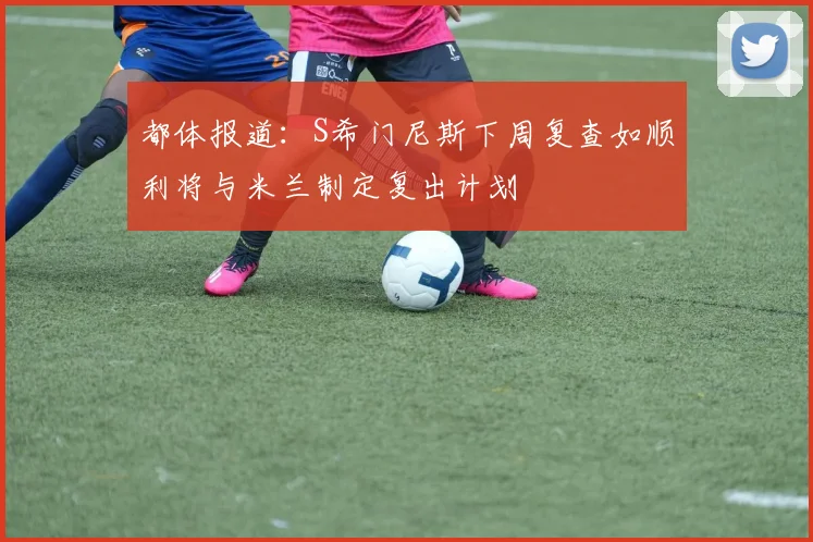 都体报道：S希门尼斯下周复查如顺利将与米兰制定复出计划