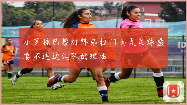 小罗称巴黎对阵弗拉门戈是足球盛宴不选边站队的理由