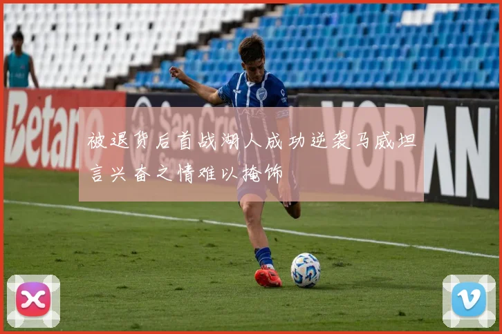 被退货后首战湖人成功逆袭马威坦言兴奋之情难以掩饰