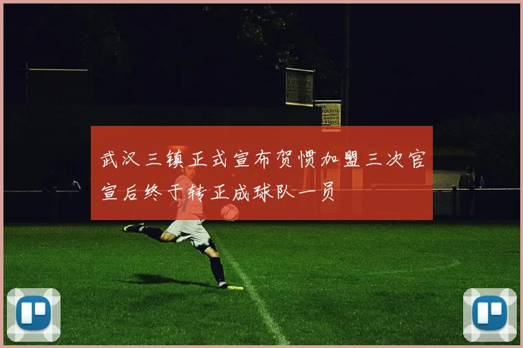 武汉三镇正式宣布贺惯加盟三次官宣后终于转正成球队一员