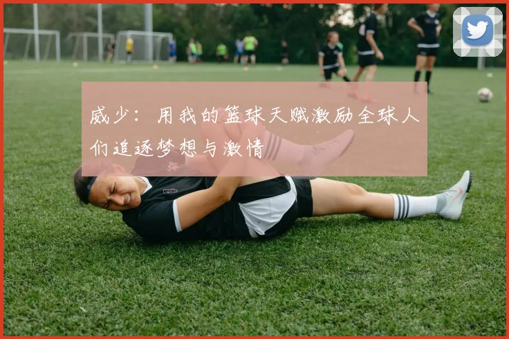 威少：用我的篮球天赋激励全球人们追逐梦想与激情