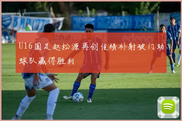 U16国足赵松源再创佳绩补射破门助球队赢得胜利