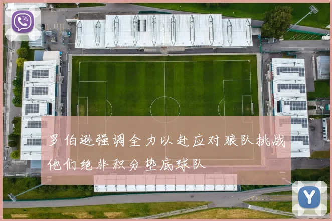 罗伯逊强调全力以赴应对狼队挑战他们绝非积分垫底球队