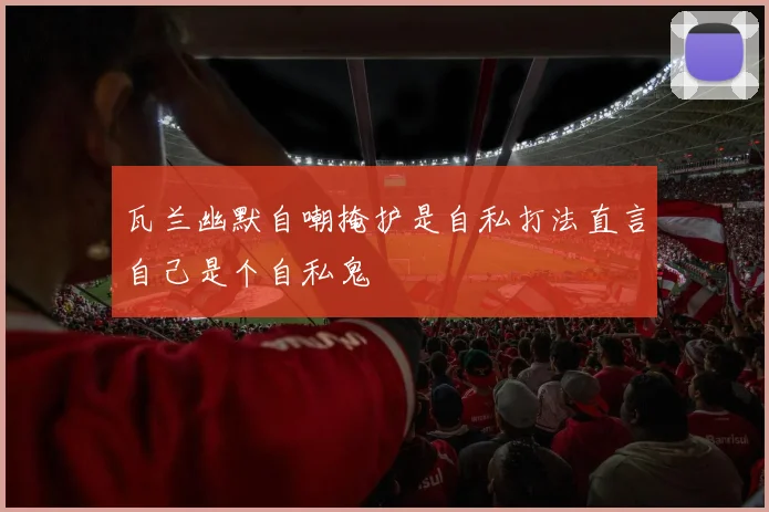 瓦兰幽默自嘲掩护是自私打法直言自己是个自私鬼