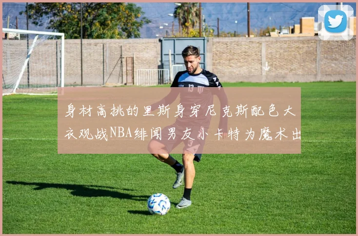 身材高挑的里斯身穿尼克斯配色大衣观战NBA绯闻男友小卡特为魔术出战