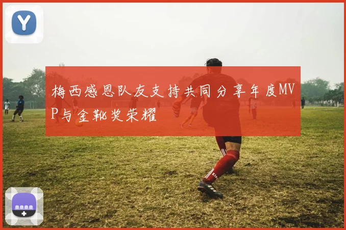 梅西感恩队友支持共同分享年度MVP与金靴奖荣耀