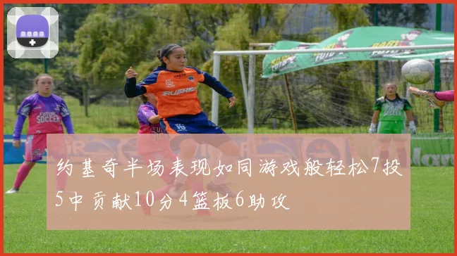 约基奇半场表现如同游戏般轻松7投5中贡献10分4篮板6助攻