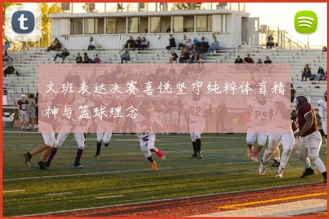 文班表达决赛喜悦坚守纯粹体育精神与篮球理念