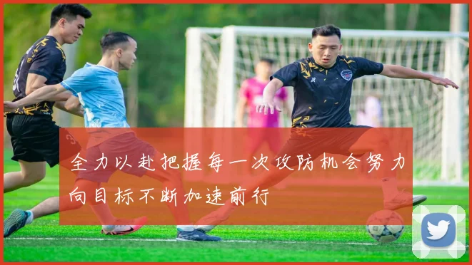 全力以赴把握每一次攻防机会努力向目标不断加速前行
